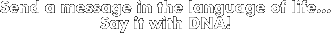 Send a message in the Language of Life ... Say it with DNA!